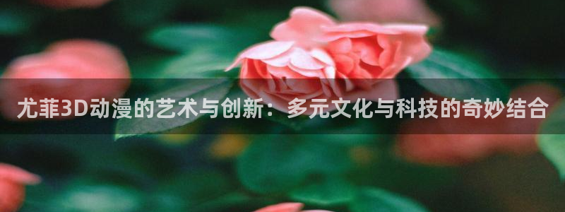 囧次元正版官网：尤菲3D动漫的艺术与创新：多元文化与科技的奇妙结合